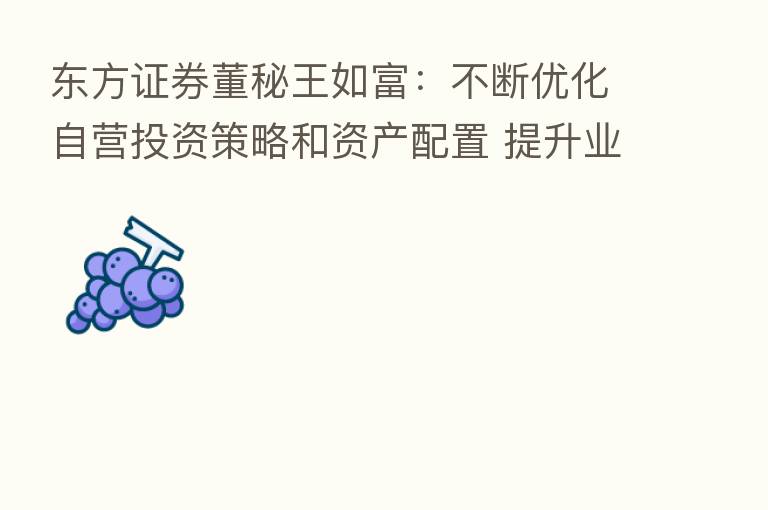 东方证券董秘王如富：不断优化自营投资策略和资产配置 提升业绩稳定性