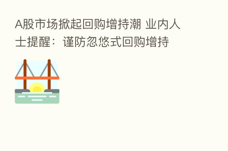 A股市场掀起回购增持潮 业内人士提醒：谨防忽悠式回购增持