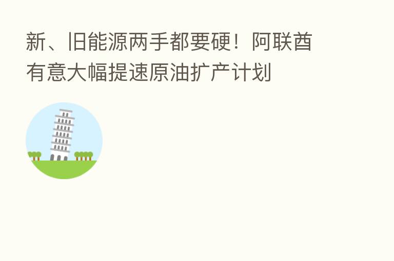 新、旧能源两手都要硬！阿联酋有意大幅提速原油扩产计划