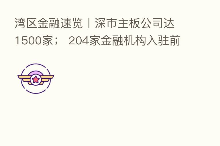 湾区金融速览丨深市主板公司达1500家; 204家金融机构入驻前海金融城;香港金管局发文阐释“数码港元”发展路向