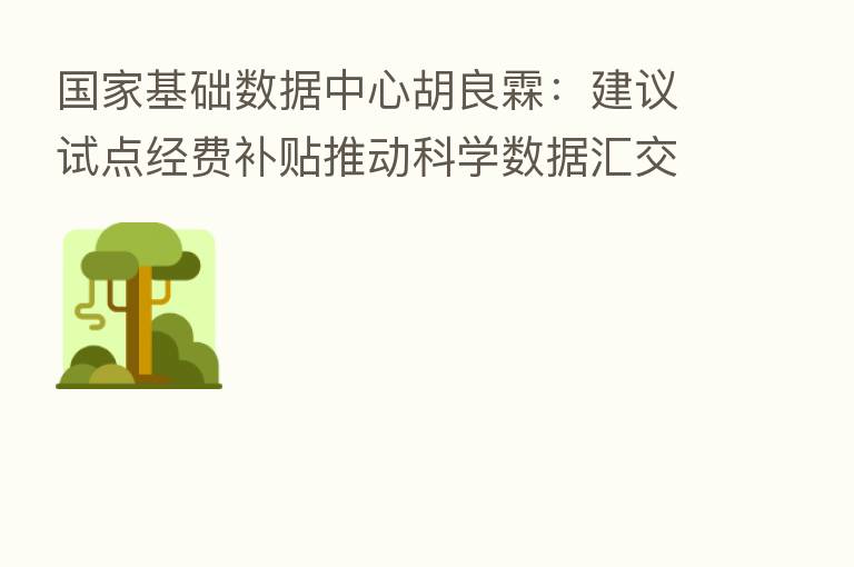 国家基础数据中心胡良霖：建议试点经费补贴推动科学数据汇交