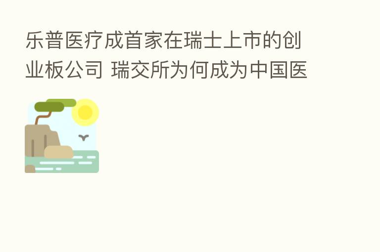 乐普医疗成首家在瑞士上市的创业板公司 瑞交所为何成为中国医药企业新宠?
