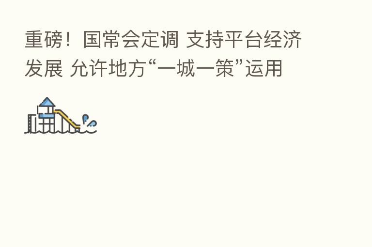 重磅！国常会定调 支持平台经济发展 允许地方“一城一策”运用信贷政策 这些领域也迎利好