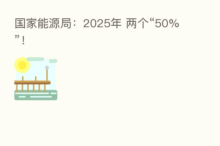 国家能源局：2025年 两个“50%”！