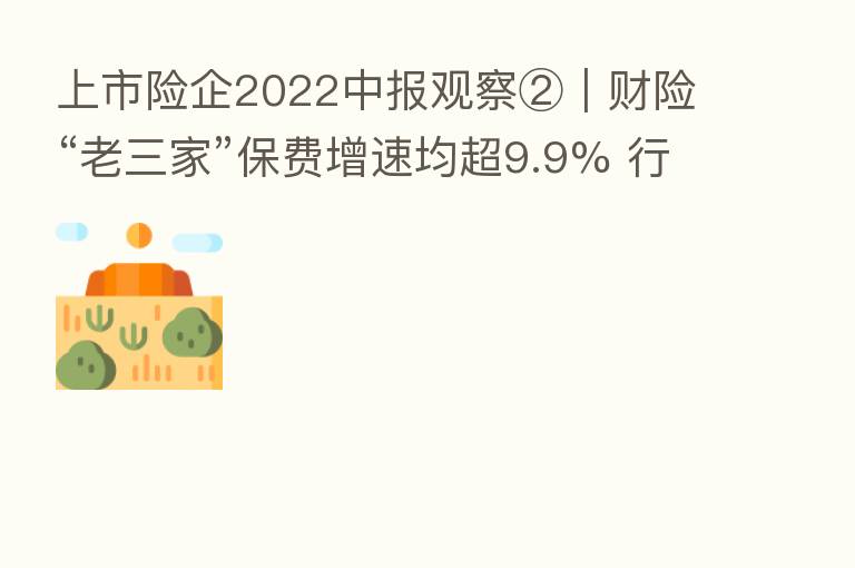 上市险企2022中报观察②｜财险“老三家”保费增速均超9.9% 行业马太效应持续显现