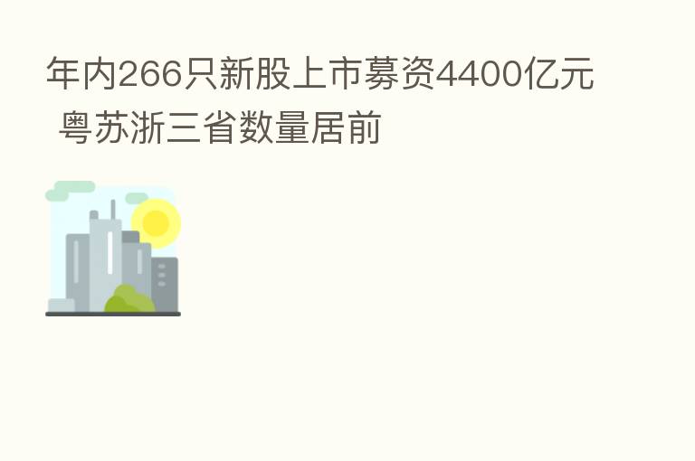 年内266只新股上市募资4400亿元 粤苏浙三省数量居前