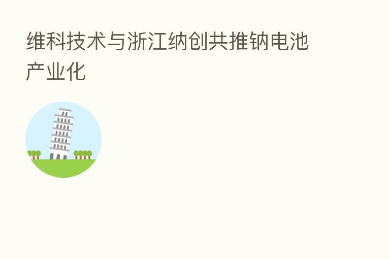 维科技术与浙江纳创共推钠电池产业化