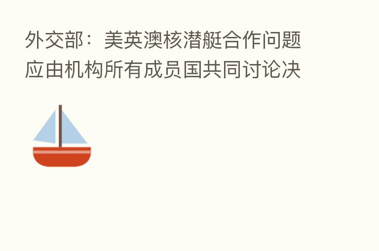 外交部:美英澳核潜艇合作问题应由机构所有成员国共同讨论决定
