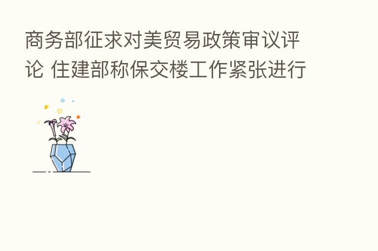 商务部征求对美贸易政策审议评论 住建部称保交楼工作紧张进行中 | 财经晚6点