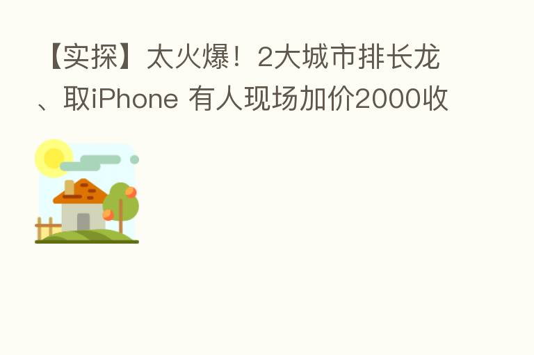 【实探】太火爆!2大城市排长龙、取iPhone 有人现场加价2000收!进店都要半小时 手机也成理财产品?
