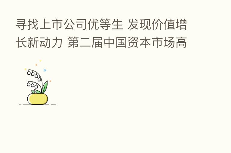 寻找上市公司优等生 发现价值增长新动力    二届中国资本市场高质量发展峰会在杭成功举办