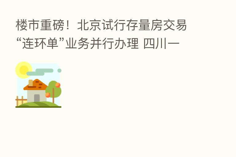 楼市重磅！北京试行存量房交易“连环单”业务并行办理 四川一地公积金贷款年限放宽