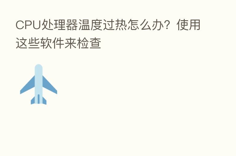 CPU处理器温度过热怎么办？使用这些软件来检查