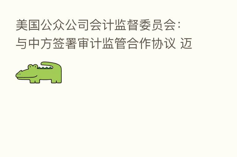 美国公众公司会计监督委员会:与中方签署审计监管合作协议 迈出重要一步