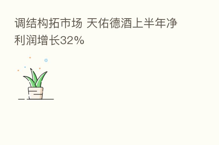 调结构拓市场 天佑德酒上半年净利润增长32%