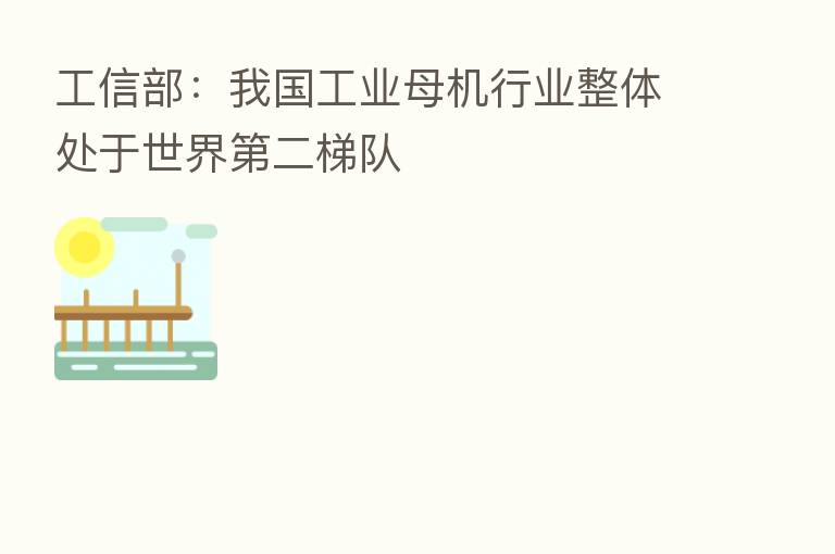 工信部:我国工业母机行业整体处于世界 二梯队