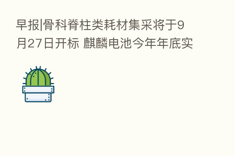 早报|骨科脊柱类耗材集采将于9月27日开标 麒麟电池今年年底实现量产出货