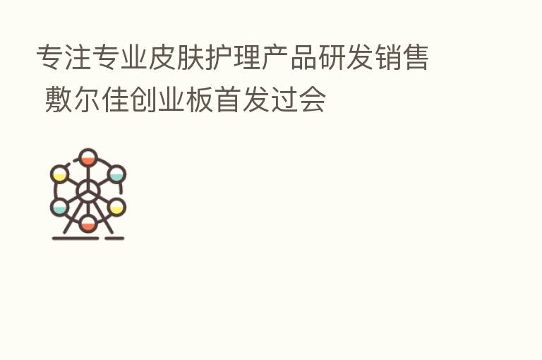 专注专业皮肤护理产品研发销售 敷尔佳创业板首发过会