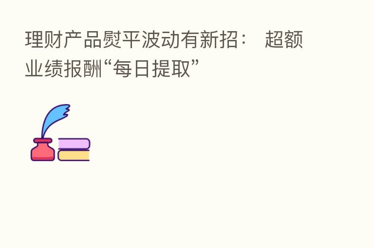 理财产品熨平波动有新招： 超额业绩报酬“每日提取”