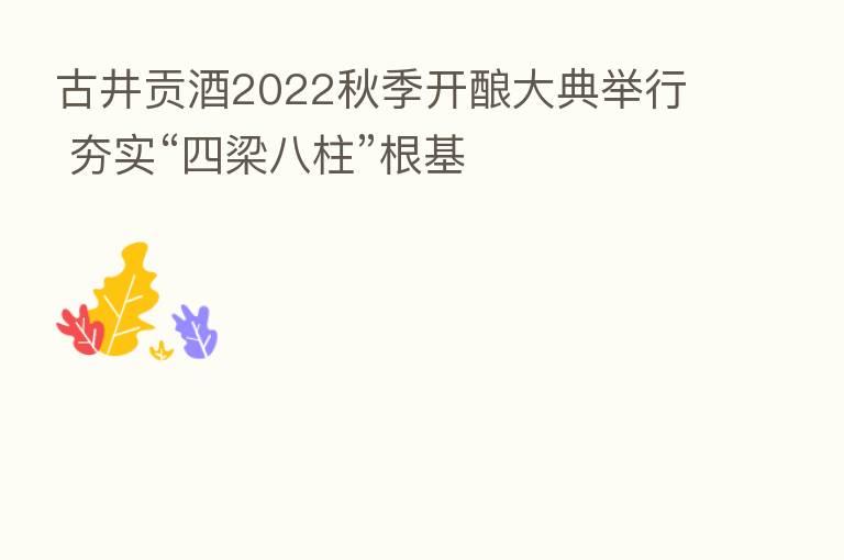 古井贡酒2022秋季开酿大典举行 夯实“四梁八柱”根基