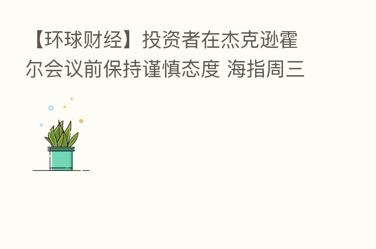 【环球财经】投资者在杰克逊霍尔会议前保持谨慎态度 海指周三继续下跌