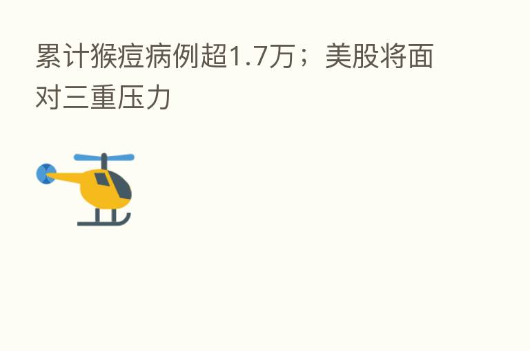 累计猴痘病例超1.7万；美股将面对三重压力