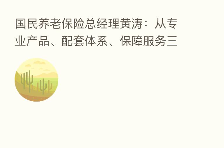 国民养老 总经理黄涛:从专业产品、配套体系、保障服务三方面布局养老金融