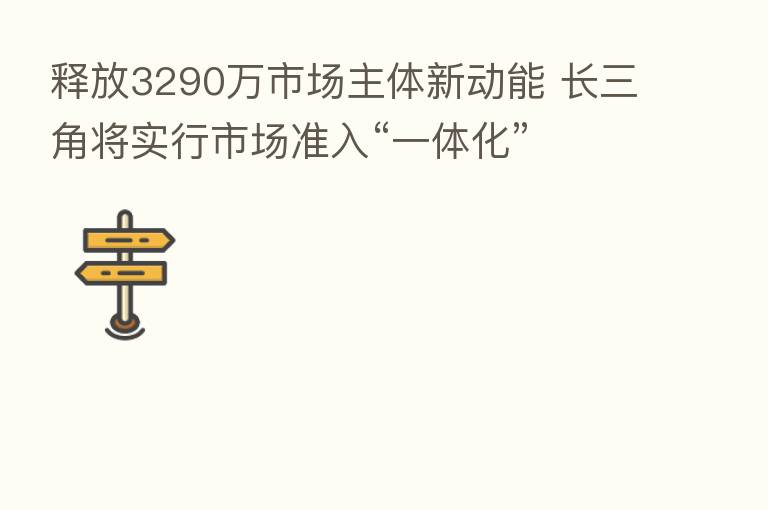 释放3290万市场主体新动能 长三角将实行市场准入“一体化”