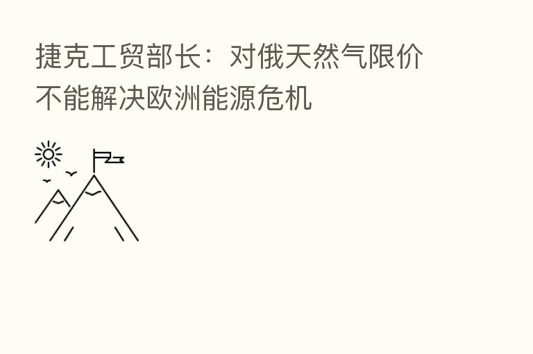 捷克工贸部长：对俄天然气限价不能解决欧洲能源危机