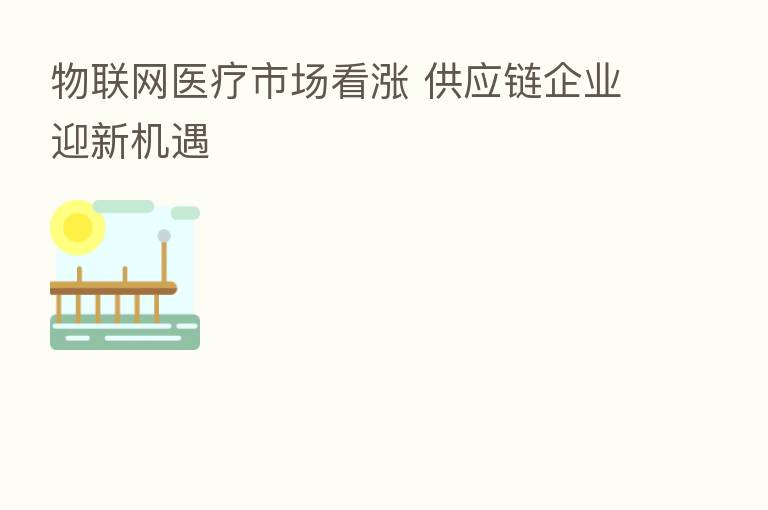 物联网医疗市场看涨 供应链企业迎新机遇