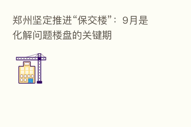 郑州坚定推进“保交楼”：9月是化解问题楼盘的关键期