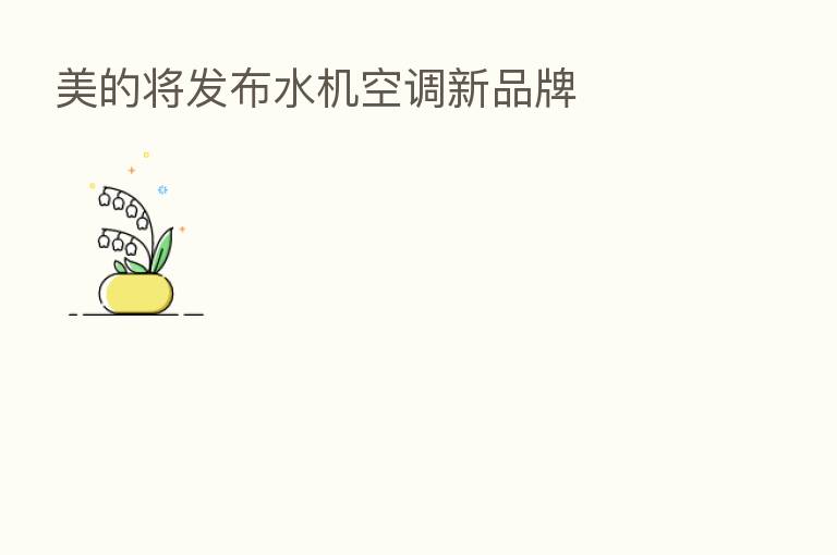 美的将发布水机空调新品牌