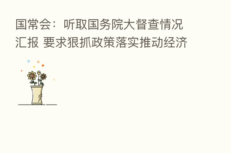 国常会:听取国务院大督查情况汇报 要求狠抓政策落实推动经济回稳向上