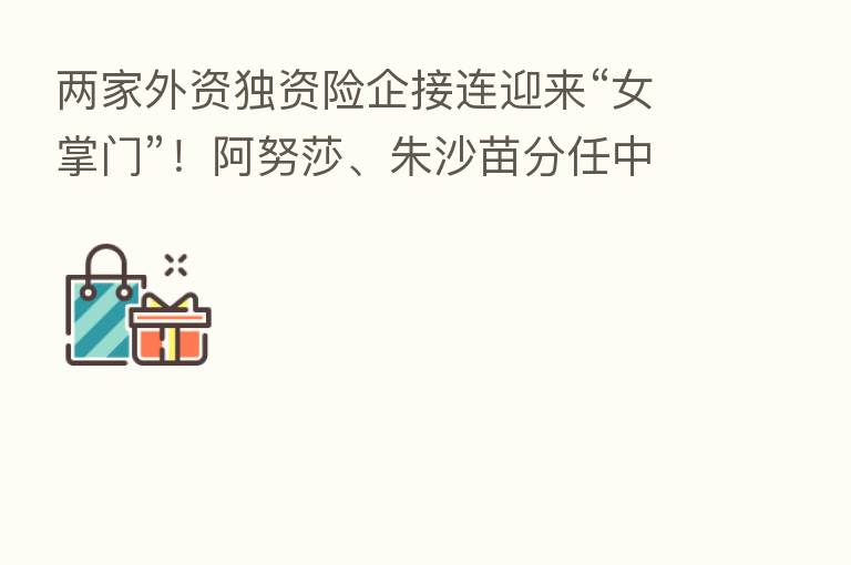 两家外资独资险企接连迎来“女掌门”!阿努莎、朱沙苗分任中德安联人寿和安盛天平董事长