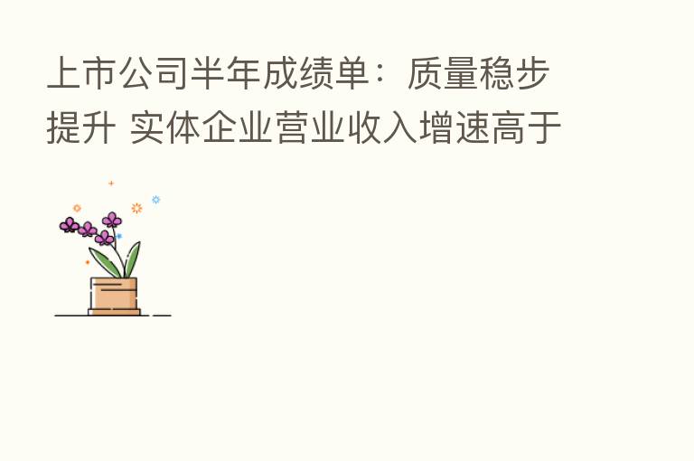 上市公司半年成绩单:质量稳步提升 实体企业营业收入增速高于10%