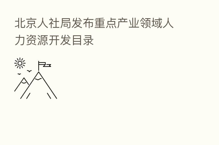 北京人社局发布重点产业领域人力资源开发目录