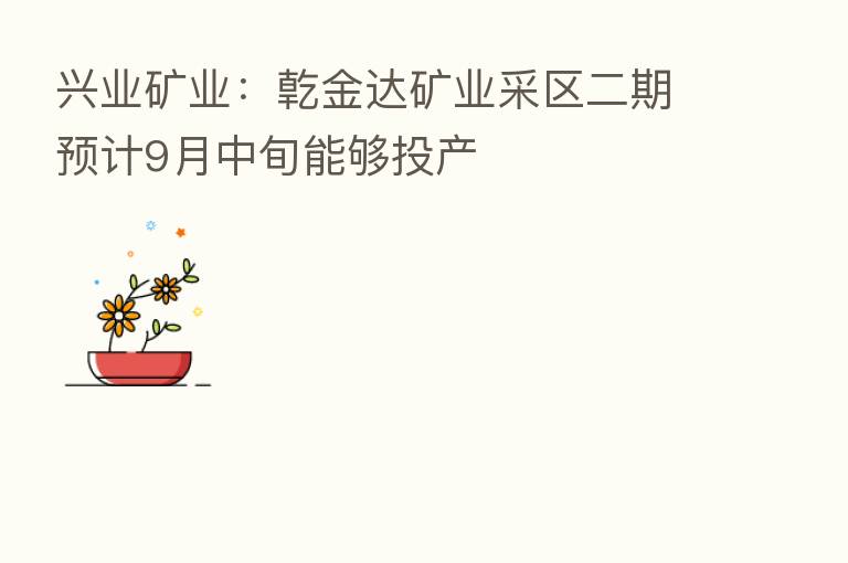 兴业矿业：亁金达矿业采区二期预计9月中旬能够投产