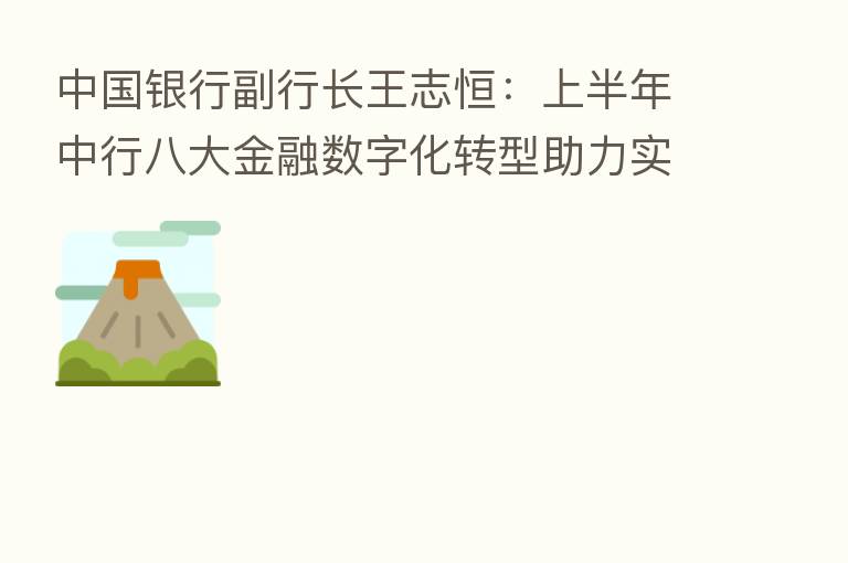 中国银行副行长王志恒:上半年中行八大金融数字化转型助力实体经济发展亮点纷呈