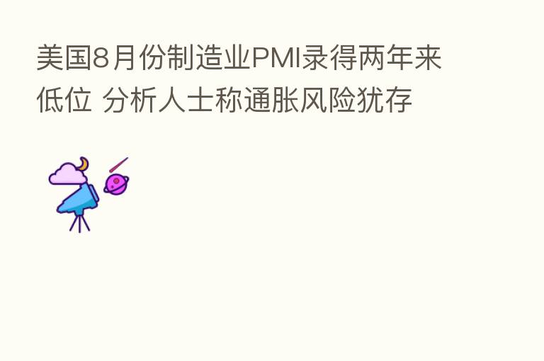 美国8月份制造业PMI录得两年来低位 分析人士称通胀风险犹存