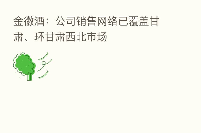 金徽酒：公司销售网络已覆盖甘肃、环甘肃西北市场