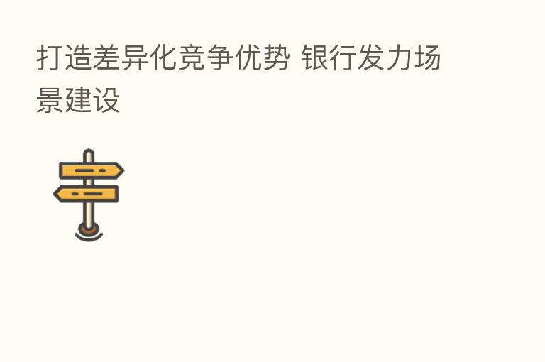 打造差异化竞争优势 银行发力场景建设
