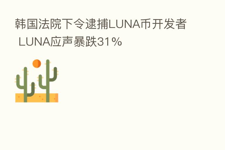 韩国法院下令逮捕LUNA币开发者 LUNA应声暴跌31%