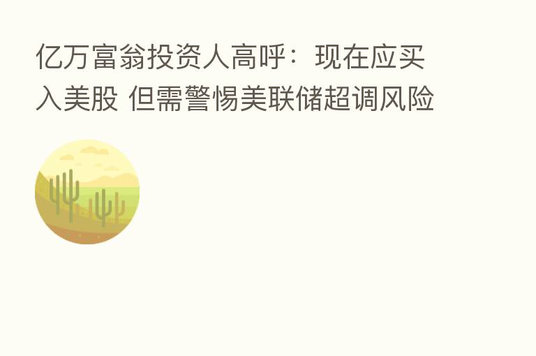 亿万富翁投资人高呼:现在应买入美股 但需警惕美联储超调风险