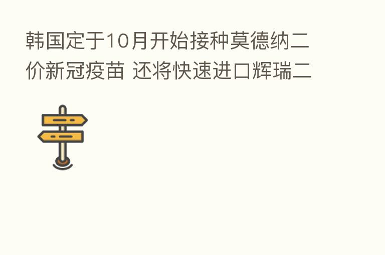 韩国定于10月开始接种莫德纳二价新冠疫苗 还将快速进口辉瑞二价疫苗
