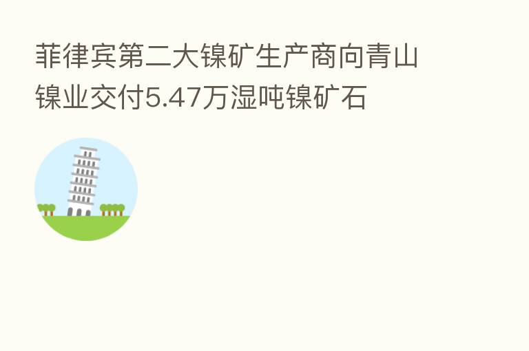 菲律宾   二大镍矿生产商向青山镍业交付5.47万湿吨镍矿石