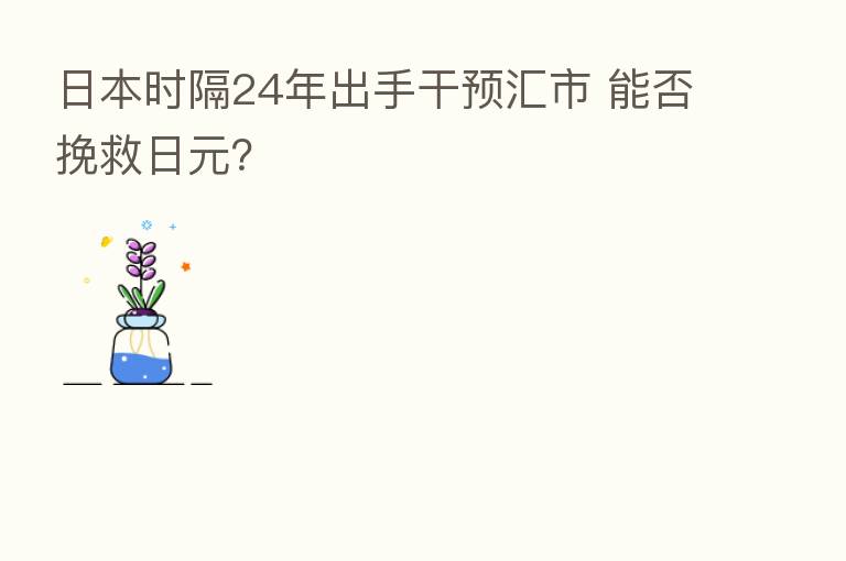 日本时隔24年出手干预汇市 能否挽救日元?