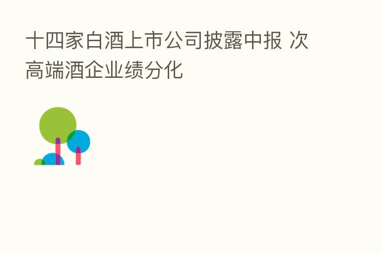 十四家白酒上市公司披露中报 次高端酒企业绩分化