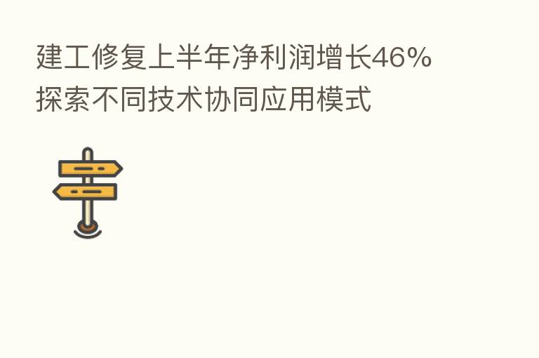 建工修复上半年净利润增长46% 探索不同技术协同应用模式