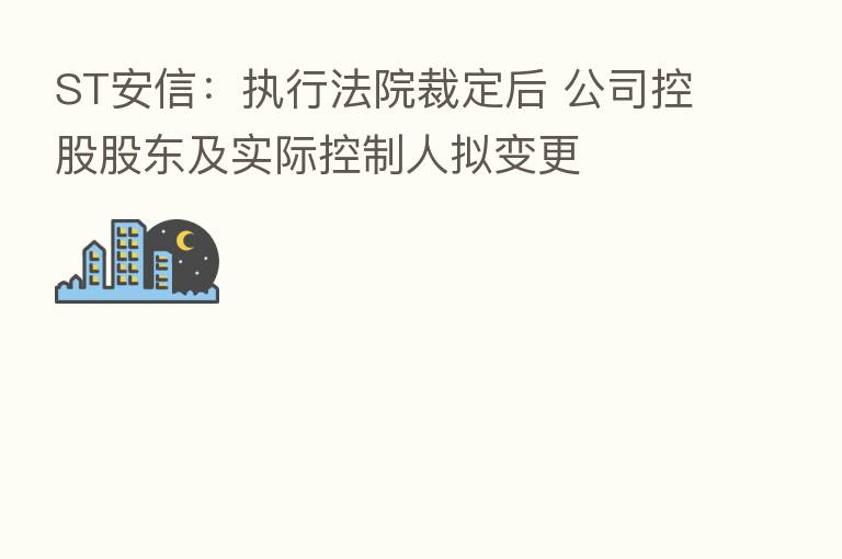 ST安信：执行法院裁定后 公司控股股东及实际控制人拟变更