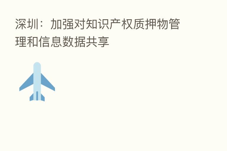 深圳：加强对知识产权质押物管理和信息数据共享
